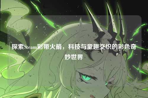 探索Steam彩带火箭,科技与童趣交织的彩色奇妙世界