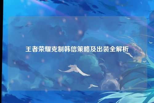 王者荣耀克制韩信策略及出装全解析