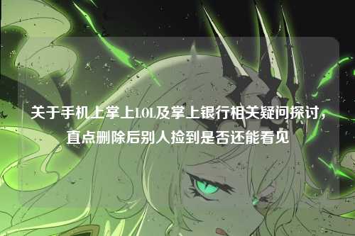 关于手机上掌上LOL及掌上银行相关疑问探讨,直点删除后别人捡到是否还能看见