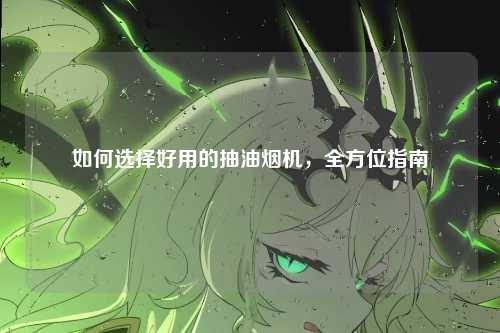 如何选择好用的抽油烟机，全方位指南