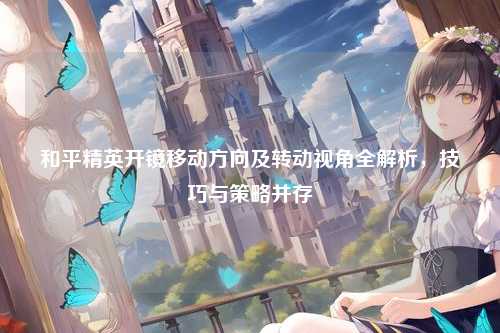 和平精英开镜移动方向及转动视角全解析，技巧与策略并存