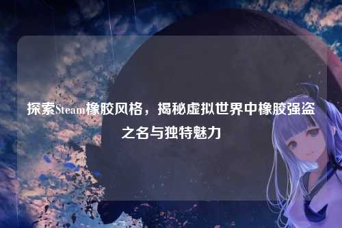探索Steam橡胶风格,揭秘虚拟世界中橡胶强盗之名与独特魅力