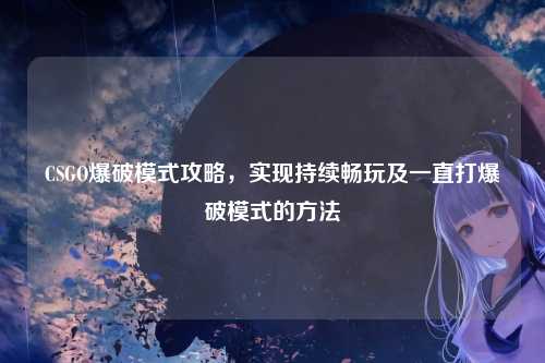 CSGO爆破模式攻略,实现持续畅玩及一直打爆破模式的方法