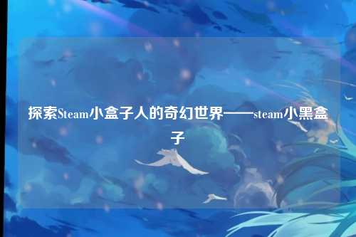 探索Steam小盒子人的奇幻世界——steam小黑盒子