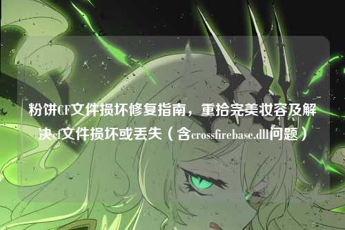 粉饼CF文件损坏修复指南,重拾完美妆容及解决cf文件损坏或丢失(含crossfirebase.dll问题)
