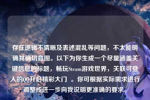 存在逻辑不清晰及表述混乱等问题,不太能明确其确切意图。以下为你生成一个尽量涵盖关键信息的标题,畅玩Steam游戏世界,关联可登入的QQ开启精彩大门 。你可根据实际需求进行调整或进一步向我说明更准确的要求。