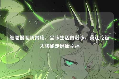 细嚼慢咽防胃疼,品味生活真滋味,莫让吃饭太快偷走健康幸福