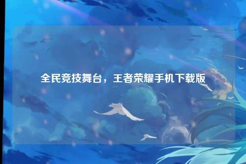 全民竞技舞台，王者荣耀手机下载版