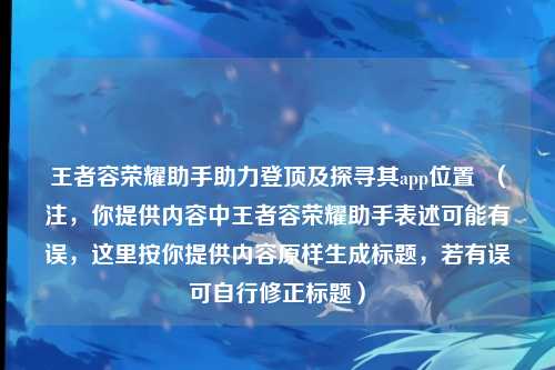 王者容荣耀助手助力登顶及探寻其app位置 (注,你提供内容中王者容荣耀助手表述可能有误,这里按你提供内容原样生成标题,若有误可自行修正标题)