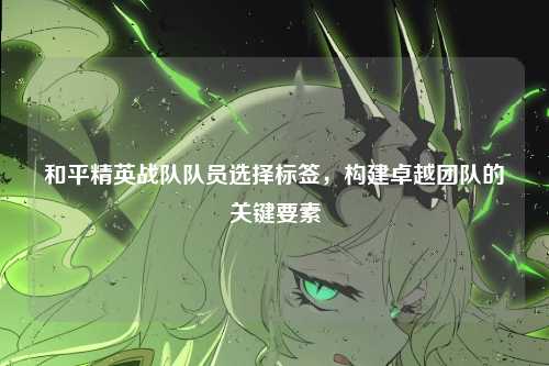 和平精英战队队员选择标签，构建卓越团队的关键要素