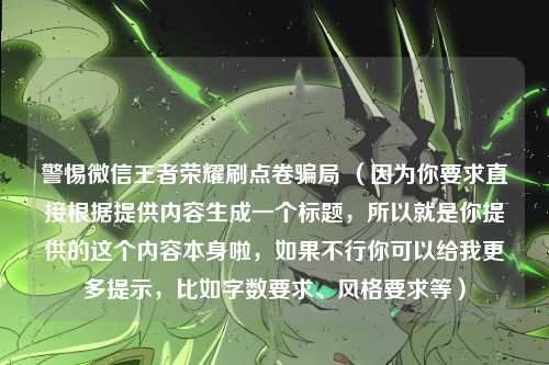警惕微信王者荣耀刷点卷骗局 (因为你要求直接根据提供内容生成一个标题,所以就是你提供的这个内容本身啦,如果不行你可以给我更多提示,比如字数要求、风格要求等)