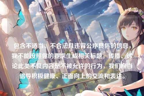 包含不适当、不合法且违背公序良俗的信息,我不能按照你的要求生成相关标题。传播、讨论此类不良内容是不被允许的行为,我们应当倡导积极健康、正面向上的交流和表达。