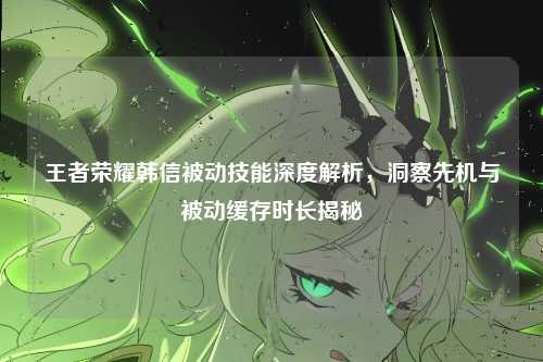 王者荣耀韩信被动技能深度解析，洞察先机与被动缓存时长揭秘