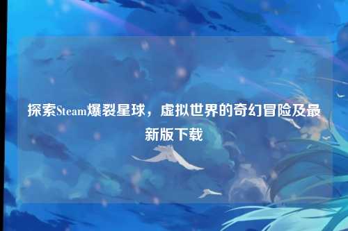 探索Steam爆裂星球，虚拟世界的奇幻冒险及最新版下载