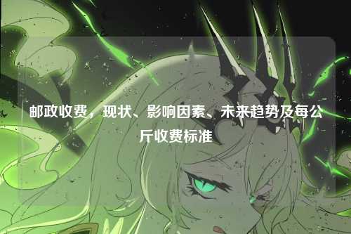 邮政收费，现状、影响因素、未来趋势及每公斤收费标准