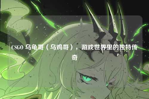 CSGO 乌龟哥(乌鸡哥),游戏世界里的独特传奇