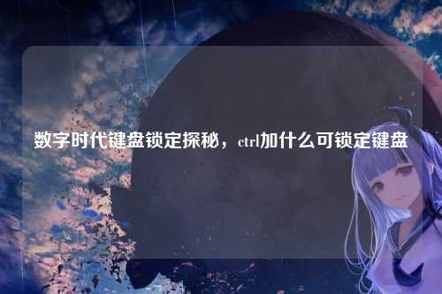 数字时代键盘锁定探秘,ctrl加什么可锁定键盘