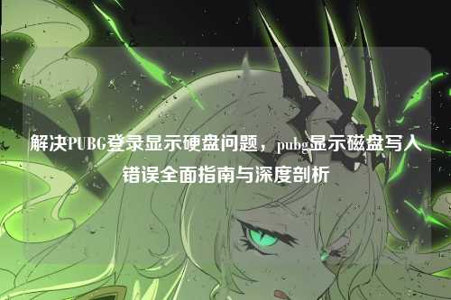 解决PUBG登录显示硬盘问题，pubg显示磁盘写入错误全面指南与深度剖析