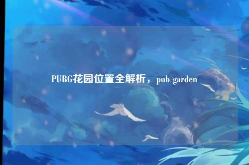 PUBG花园位置全解析,pub garden