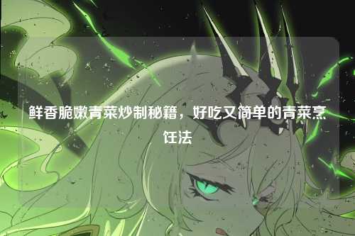鲜香脆嫩青菜炒制秘籍,好吃又简单的青菜烹饪法