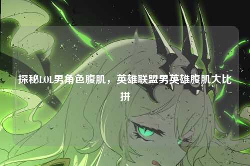 探秘LOL男角色腹肌,英雄联盟男英雄腹肌大比拼