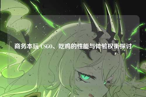 商务本玩 CSGO、吃鸡的性能与体验权衡探讨