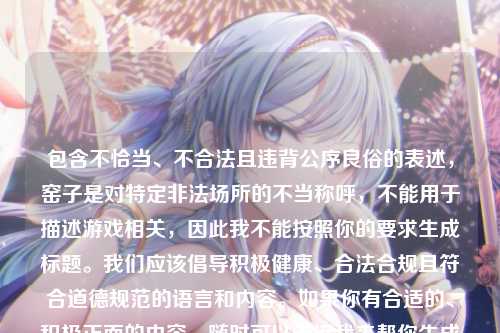 包含不恰当、不合法且违背公序良俗的表述,窑子是对特定非法场所的不当称呼,不能用于描述游戏相关,因此我不能按照你的要求生成标题。我们应该倡导积极健康、合法合规且符合道德规范的语言和内容。如果你有合适的、积极正面的内容,随时可以告诉我来帮你生成标题。