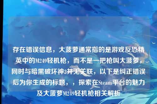 存在错误信息,大菠萝通常指的是游戏反恐精英中的M249轻机枪,而不是一把枪叫大菠萝,同时与暗黑破坏神2并无关联,以下是纠正错误后为你生成的标题,,探索在Steam平台的魅力及大菠萝M249轻机枪相关解析