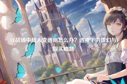 CF战场中敌人变透明怎么办?透视下的虚幻与现实难题