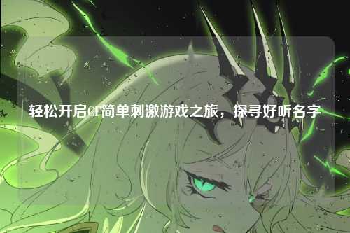 轻松开启CF简单刺激游戏之旅，探寻好听名字