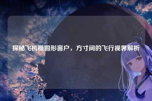 探秘飞机椭圆形窗户,方寸间的飞行视界解析