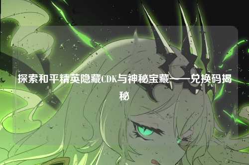 探索和平精英隐藏CDK与神秘宝藏——兑换码揭秘