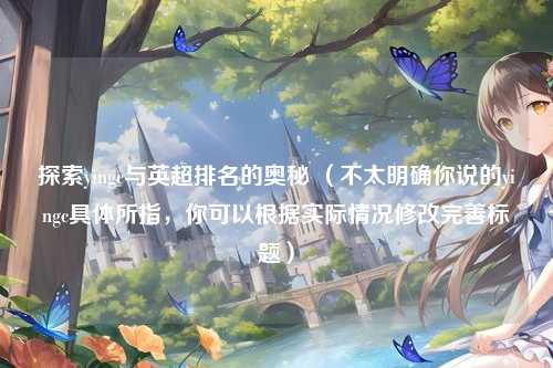 探索yingc与英超排名的奥秘 (不太明确你说的yingc具体所指,你可以根据实际情况修改完善标题)