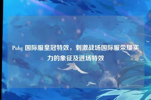 Pubg 国际服皇冠特效,刺激战场国际服荣耀实力的象征及进场特效
