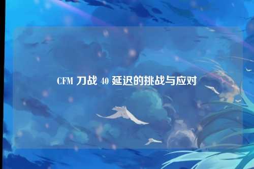 CFM 刀战 40 延迟的挑战与应对