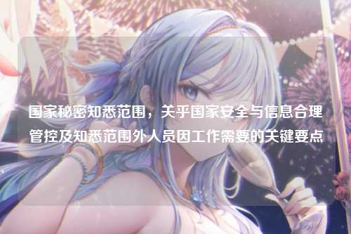 国家秘密知悉范围,关乎国家安全与信息合理管控及知悉范围外人员因工作需要的关键要点