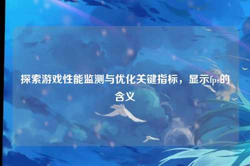 探索游戏性能监测与优化关键指标,显示fps的含义