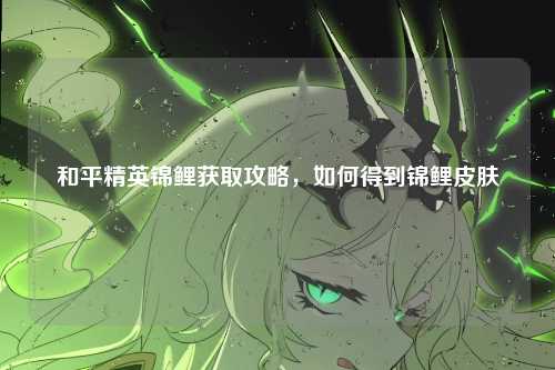 和平精英锦鲤获取攻略,如何得到锦鲤皮肤