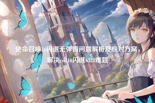 使命召唤16闪退无弹窗问题解析及应对方案，解决cod16闪退6328难题