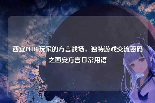 西安PUBG玩家的方言战场,独特游戏交流密码之西安方言日常用语