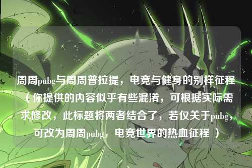 周周pubg与周周普拉提,电竞与健身的别样征程 (你提供的内容似乎有些混淆,可根据实际需求修改,此标题将两者结合了,若仅关于pubg,可改为周周pubg,电竞世界的热血征程 )