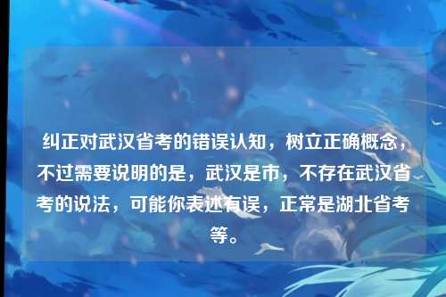 纠正对武汉省考的错误认知,树立正确概念,不过需要说明的是,武汉是市,不存在武汉省考的说法,可能你表述有误,正常是湖北省考等。