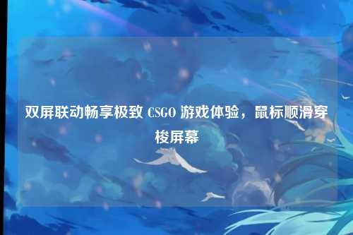 双屏联动畅享极致 CSGO 游戏体验，鼠标顺滑穿梭屏幕