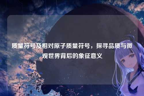 质量符号及相对原子质量符号,探寻品质与微观世界背后的象征意义