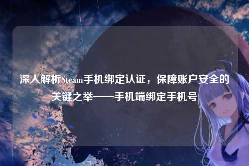 深入解析Steam手机绑定认证，保障账户安全的关键之举——手机端绑定手机号