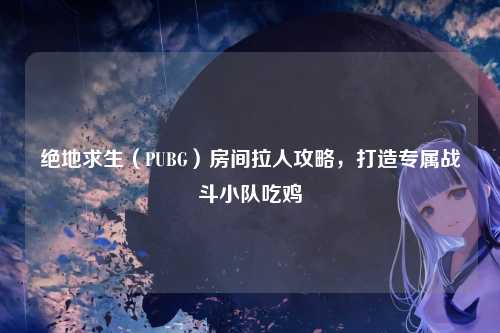 绝地求生(PUBG)房间拉人攻略,打造专属战斗小队吃鸡