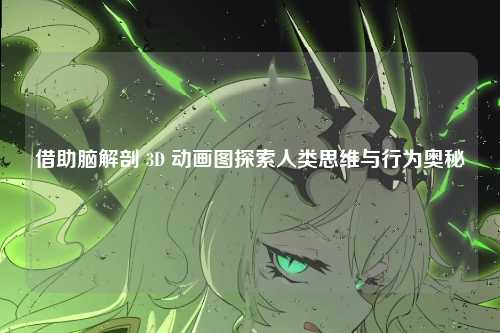 借助脑解剖 3D 动画图探索人类思维与行为奥秘