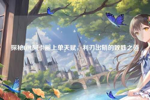 探秘LOL阿卡丽上单天赋,利刃出鞘的致胜之道