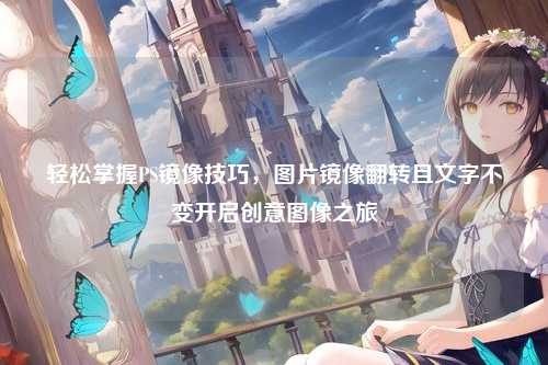 轻松掌握PS镜像技巧,图片镜像翻转且文字不变开启创意图像之旅