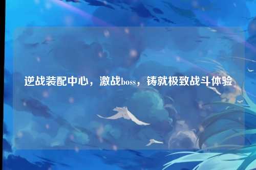 逆战装配中心,激战boss,铸就极致战斗体验